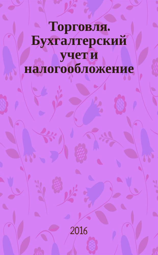 Торговля. Бухгалтерский учет и налогообложение : журнал приложение к журналу "Актуальные вопросы бухгалтерского учета и налогообложения". 2016, № 3