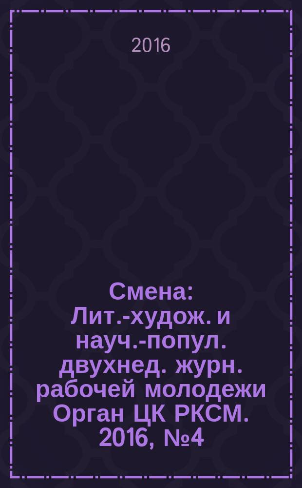 Смена : Лит.-худож. и науч.-попул. двухнед. журн. рабочей молодежи Орган ЦК РКСМ. 2016, № 4 (1818)