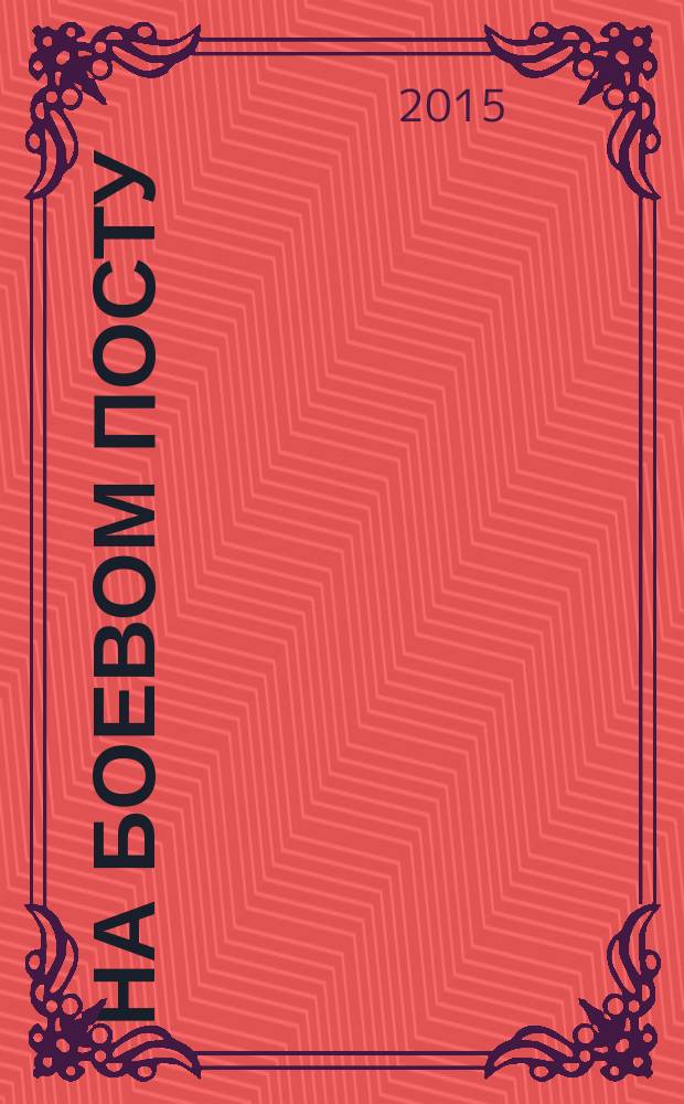На боевом посту : Ежемес. воен.-полит. журн. Изд. Полит. упр. внутрен. и конвойн. войск М-ва вн. дел СССР. 2015, № 12