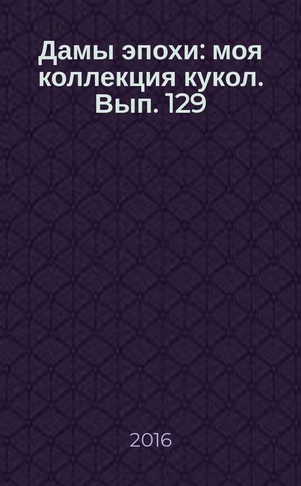 Дамы эпохи : моя коллекция кукол. Вып. 129