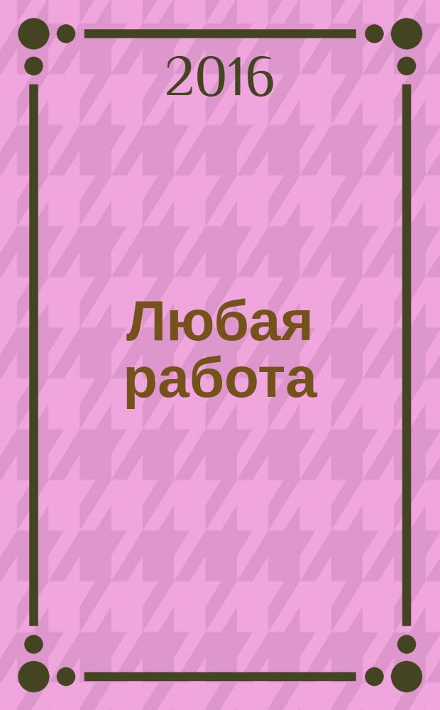 Любая работа : еженедельный инф. каталог вакансий. 2016, № 8с (1256)