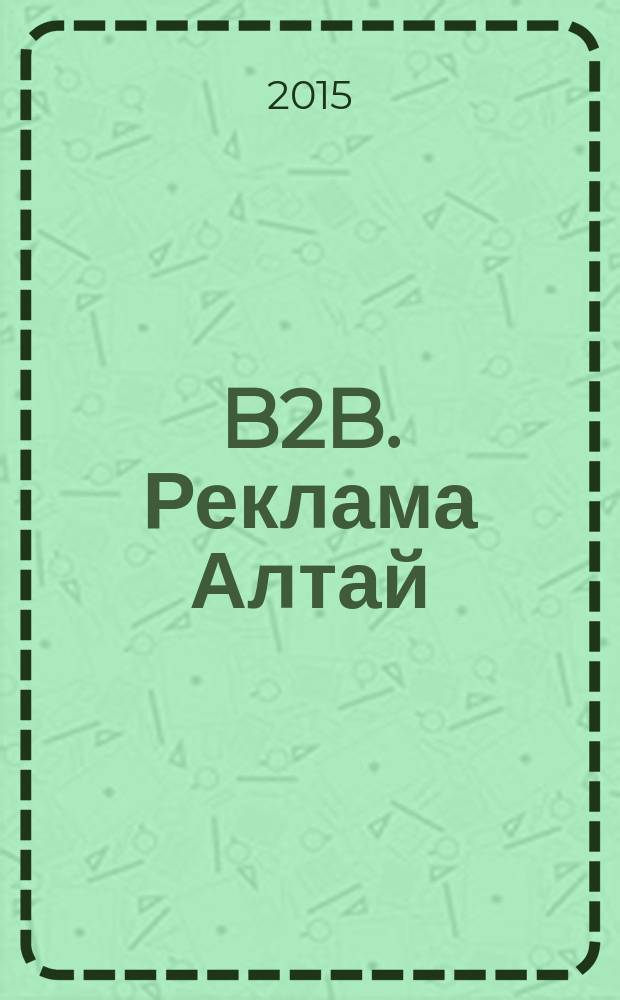 B2B. Реклама Алтай : отраслевой рекламно-информационный журнал. 2015, № 4