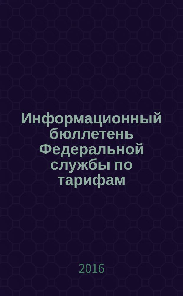Информационный бюллетень Федеральной службы по тарифам : Офиц. изд. Федерал. службы по тарифам. 2016, № 11 (673)