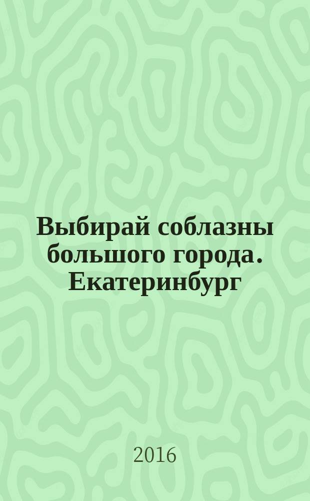 Выбирай соблазны большого города. Екатеринбург : развлечения, отдых, зрелища, культурный досуг. 2016, № 4 (314)