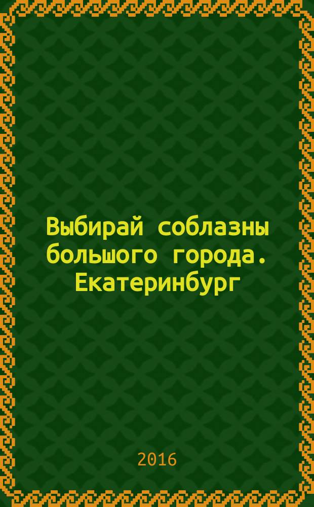 Выбирай соблазны большого города. Екатеринбург : развлечения, отдых, зрелища, культурный досуг. 2016, № 5 (315)