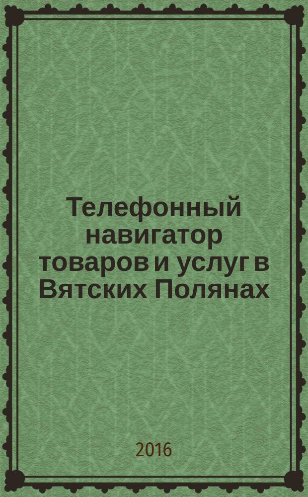 Телефонный навигатор товаров и услуг в Вятских Полянах : Из первых рук справочно-информационное издание. 2016, № 5 (398)