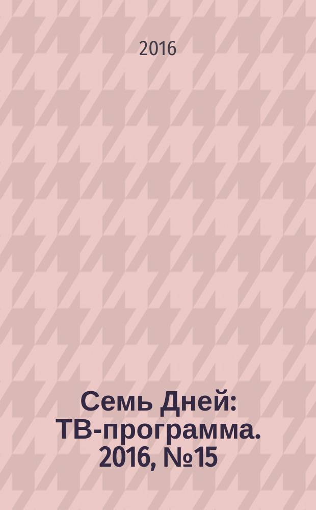 Семь Дней : ТВ-программа. 2016, № 15
