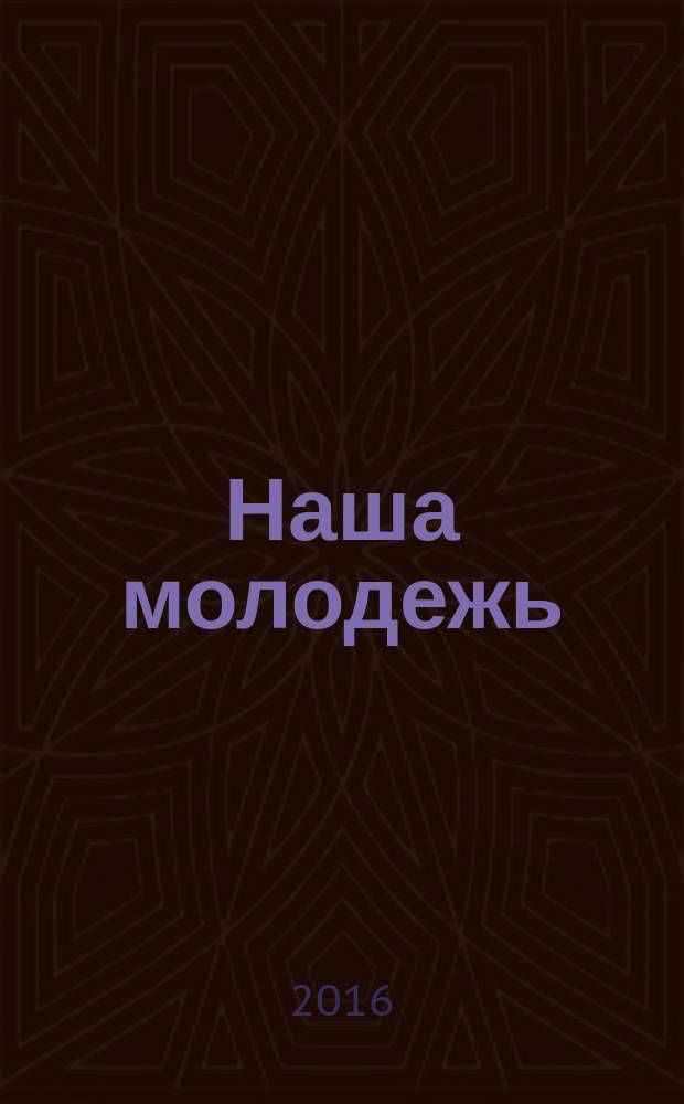 Наша молодежь : общероссийский молодежный журнал. 2016, № 6 (120)