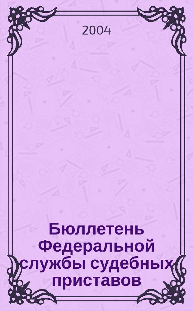 Бюллетень Федеральной службы судебных приставов : официальное издание. 2004, № 4