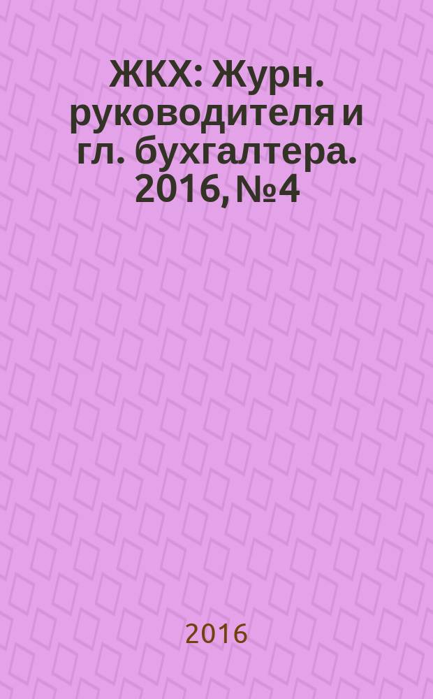 ЖКХ : Журн. руководителя и гл. бухгалтера. 2016, № 4