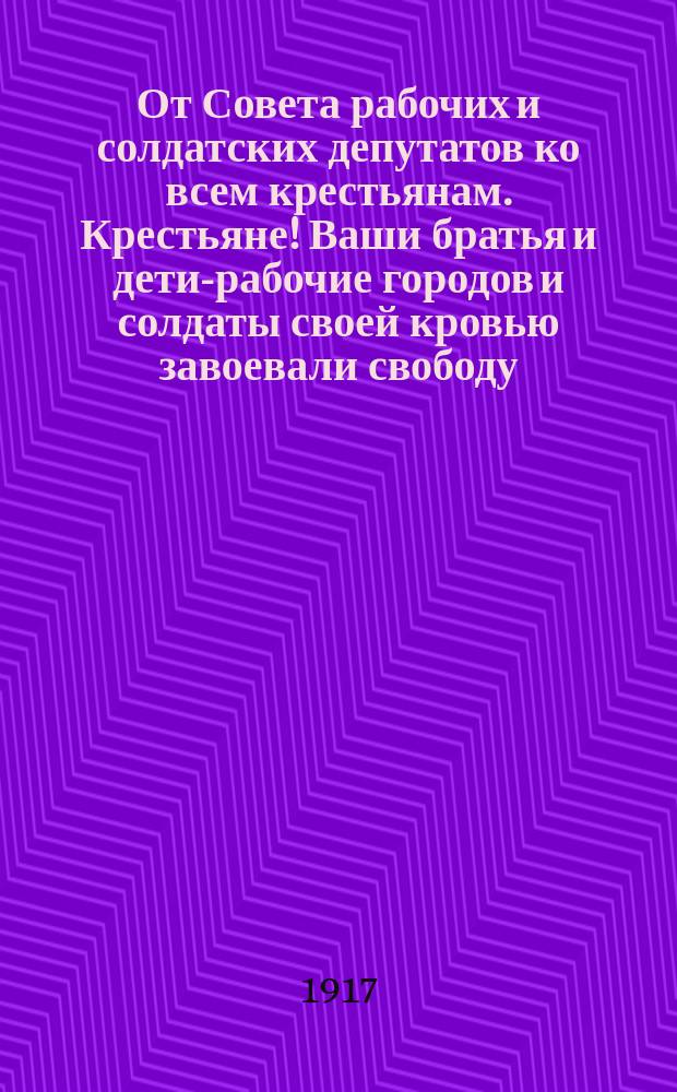 От Совета рабочих и солдатских депутатов ко всем крестьянам. Крестьяне! Ваши братья и дети-рабочие городов и солдаты своей кровью завоевали свободу... : листовка