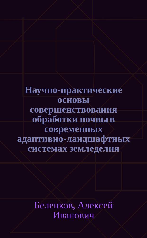 Научно-практические основы совершенствования обработки почвы в современных адаптивно-ландшафтных системах земледелия : монография : к 150-летию Тимирязевской академии