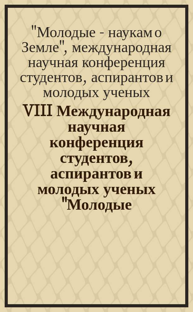 VIII Международная научная конференция студентов, аспирантов и молодых ученых "Молодые - наукам о земле", 5-7 апреля 2016 года : доклады