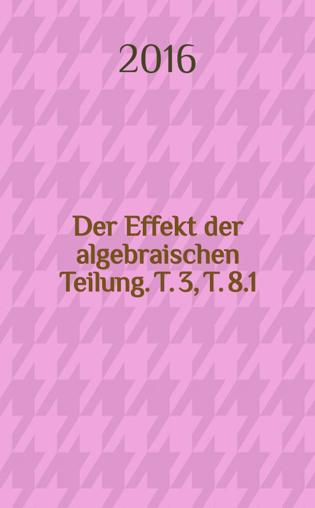 Der Effekt der algebraischen Teilung. T. 3, T. 8.1
