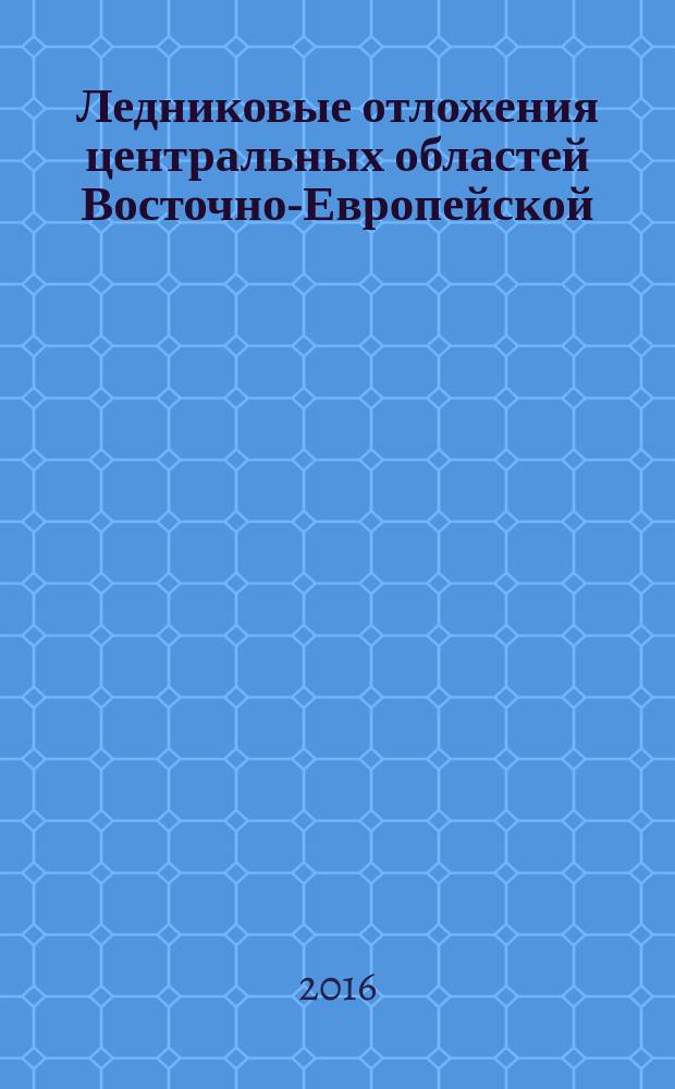Ледниковые отложения центральных областей Восточно-Европейской (Русской) равнины и их краткая инженерно-геологическая характеристика : монография