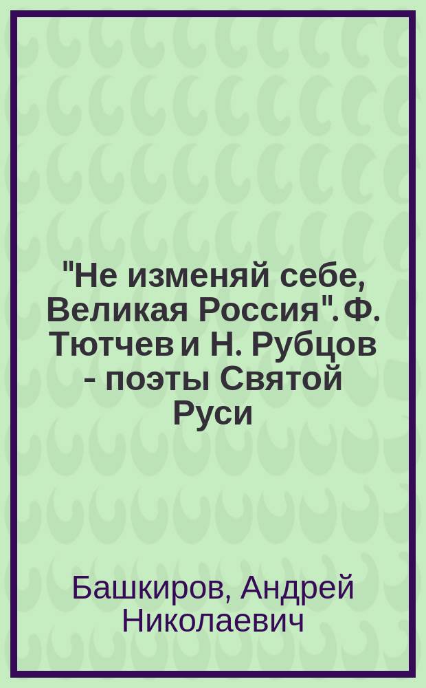 "Не изменяй себе, Великая Россия". Ф. Тютчев и Н. Рубцов - поэты Святой Руси