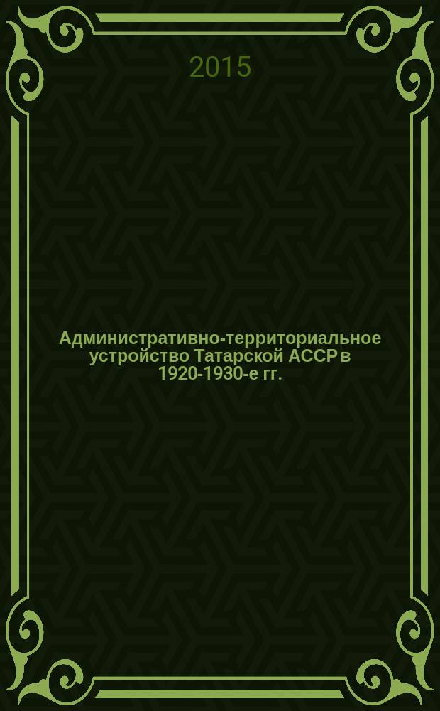Административно-территориальное устройство Татарской АССР в 1920-1930-е гг. : монография