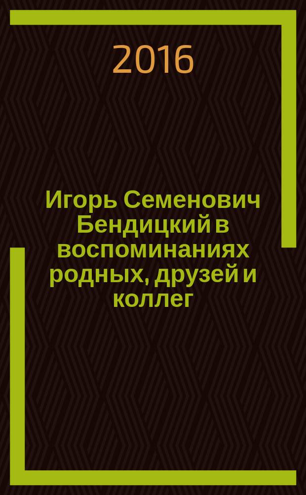 Игорь Семенович Бендицкий в воспоминаниях родных, друзей и коллег