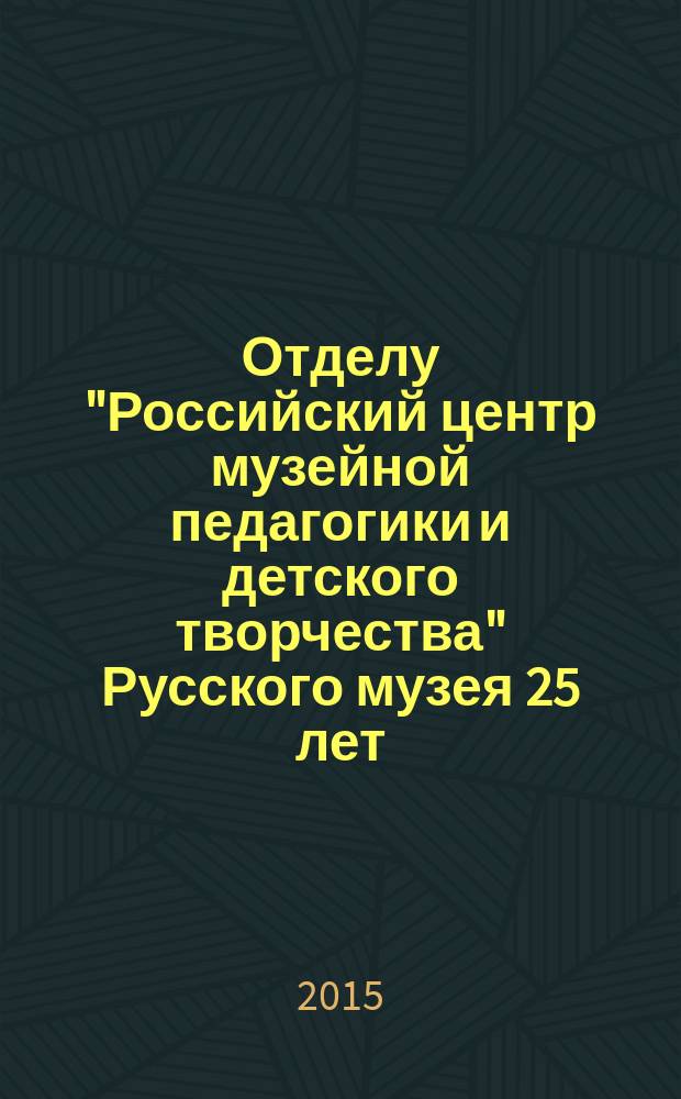 Отделу "Российский центр музейной педагогики и детского творчества" Русского музея 25 лет