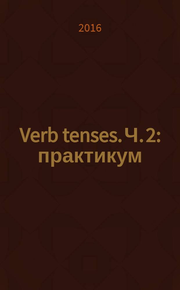 Verb tenses. Ч. 2 : практикум : для студентов всех направлений подготовки : в 3 ч.