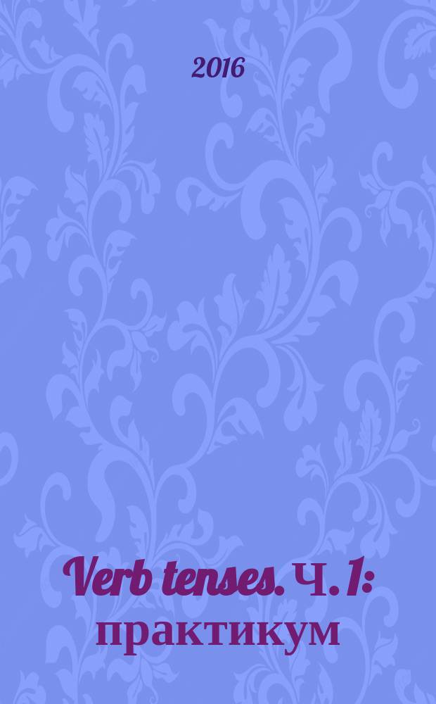 Verb tenses. Ч. 1 : практикум : для студентов всех направлений подготовки : в 3 ч.