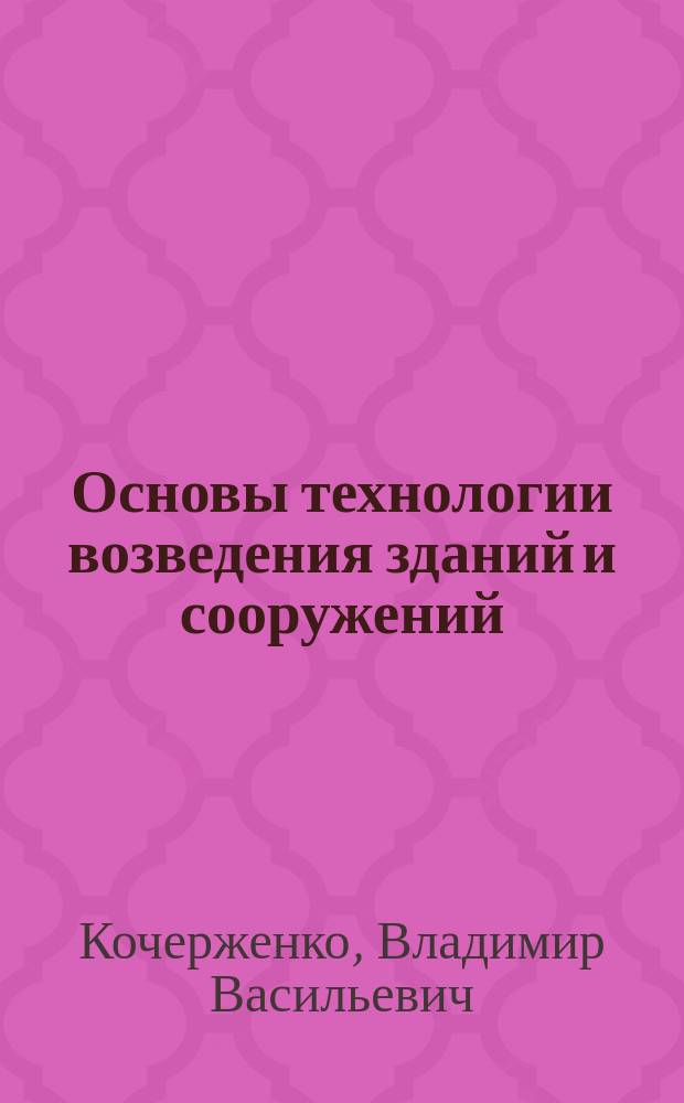 Основы технологии возведения зданий и сооружений : учебное пособие для студентов направления бакалавриата 270102 - Промышленное и гражданское строительство