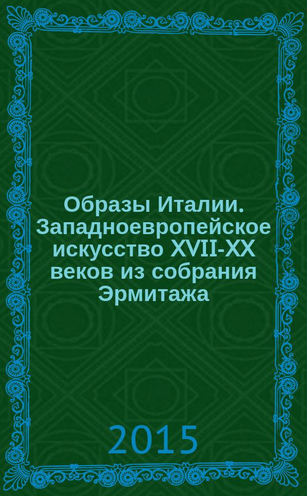 Образы Италии. Западноевропейское искусство XVII-XX веков из собрания Эрмитажа : каталог выставки, с 5 июня 2015 года по 31 января 2016 года