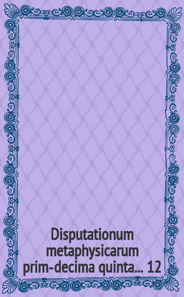 Disputationum metaphysicarum prima-[decima quinta] ... 12 : ... De fine et causatis ... defendet Johannes Ludovici Grouwels Sedanensis, ad diem 16. Novemb. ...
