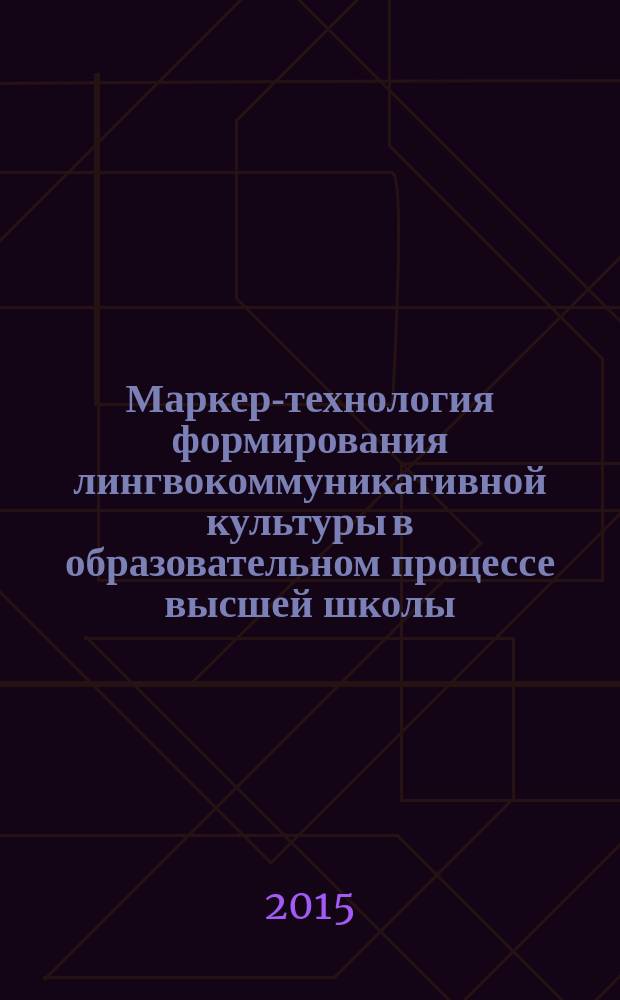 Маркер-технология формирования лингвокоммуникативной культуры в образовательном процессе высшей школы : учебное пособие для студентов, магистрантов, аспирантов, преподавателей