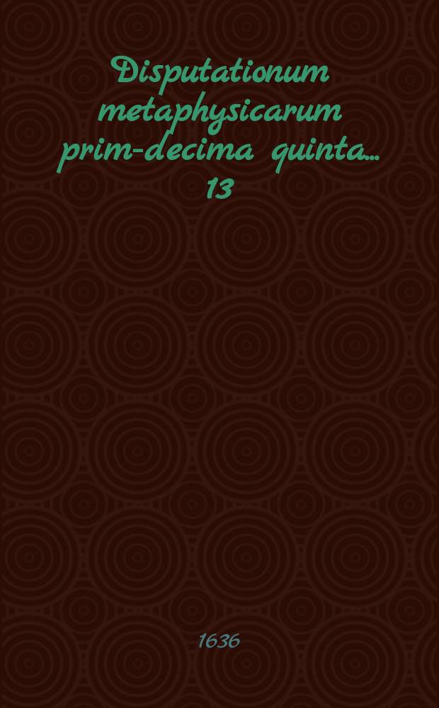 Disputationum metaphysicarum prima-[decima quinta] ... 13 : ... De necessario et contingente ... defendet Petrus Johannis Amsteldamensis, ad diem 26. Novemb.