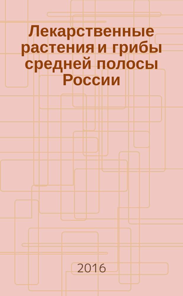 Лекарственные растения и грибы средней полосы России : полный атлас-определитель