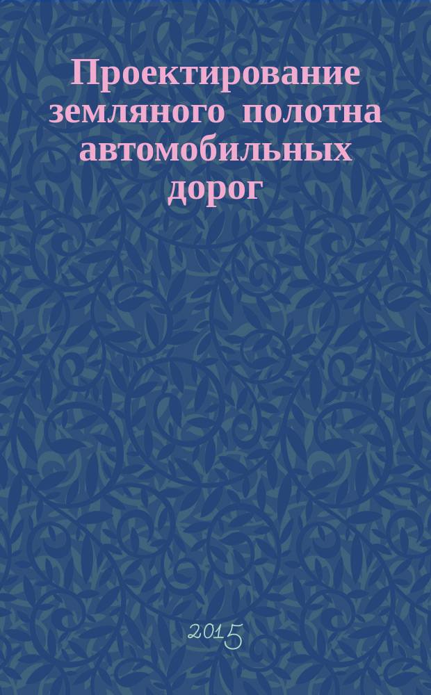 Проектирование земляного полотна автомобильных дорог : учебное пособие