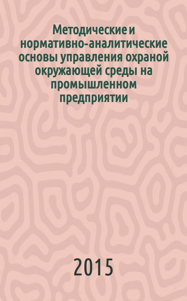 Методические и нормативно-аналитические основы управления охраной окружающей среды на промышленном предприятии : учебно-методическое пособие : для бакалавров и магистров всех направлений подготовки в высших учебных заведениях : соответствует Федеральному государственному образовательному стандарту высшего профессионального образования третьего поколения