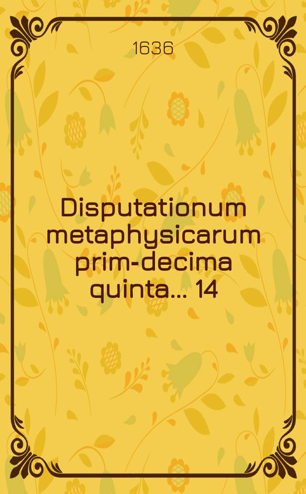 Disputationum metaphysicarum prima-[decima quinta] ... 14 : ... De potentia & actu, simplici & composito ... defendet Lucas Vinckius, Wourda-Batav. ad diem 10. Decemb. ...