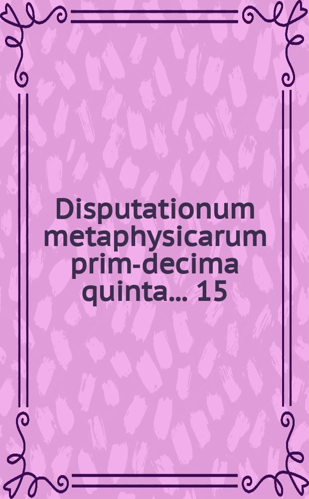 Disputationum metaphysicarum prima-[decima quinta] ... 15 : ... De divisionibus entis, et specialius de substantia ... defendet Florentius Schvylius, West-Mosa Batav. ad diem 21. Decemb. ...