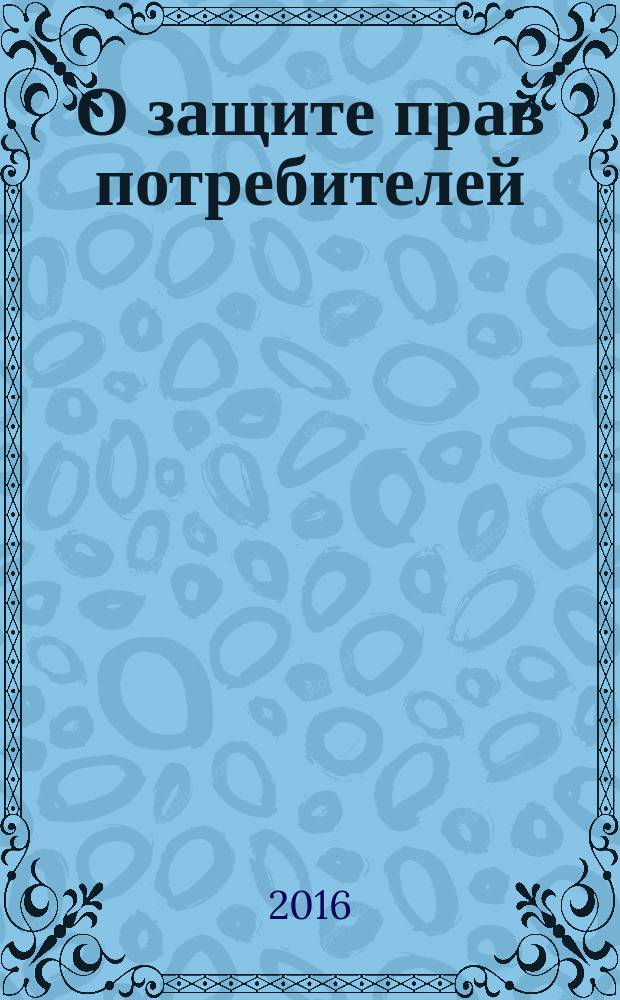О защите прав потребителей : закон Российской Федерации № 2300-1 : изменения: Федеральные законы от 9 января 1996 г. № 2-Ф3 ... от 13 июля 2015 г. № 233-Ф3