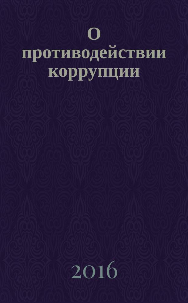 О противодействии коррупции : федеральный закон № 273-ФЗ : принят Государстсвенной Думой 19 декабря 2008 года : одобрен Советом Федерации 22 декабря 2008 года : изменения: в ред. Федеральных законов от 11.07.2011 № 200-Ф3 ... от 15.02.2016 № 24-Ф3