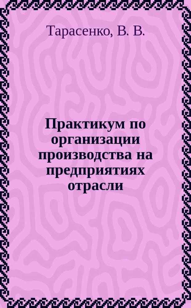 Практикум по организации производства на предприятиях отрасли : учебное пособие для обучающихся по направлению подготовки 44.03.04 Профессиональное обучения (по отраслям)