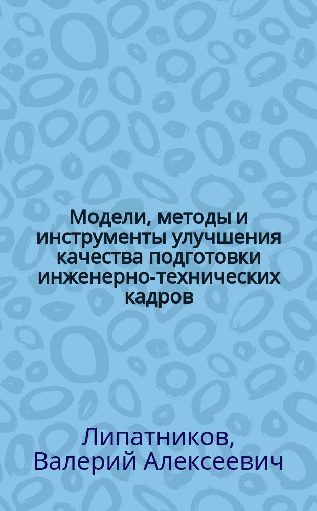 Модели, методы и инструменты улучшения качества подготовки инженерно-технических кадров : монография