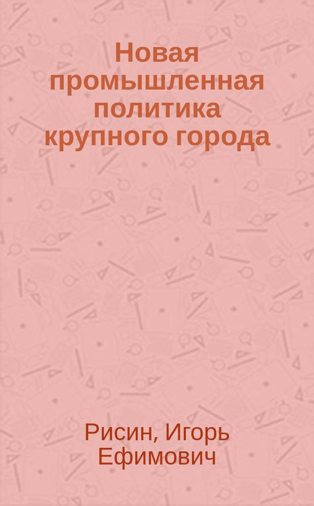 Новая промышленная политика крупного города: содержание, механизм реализации : монография