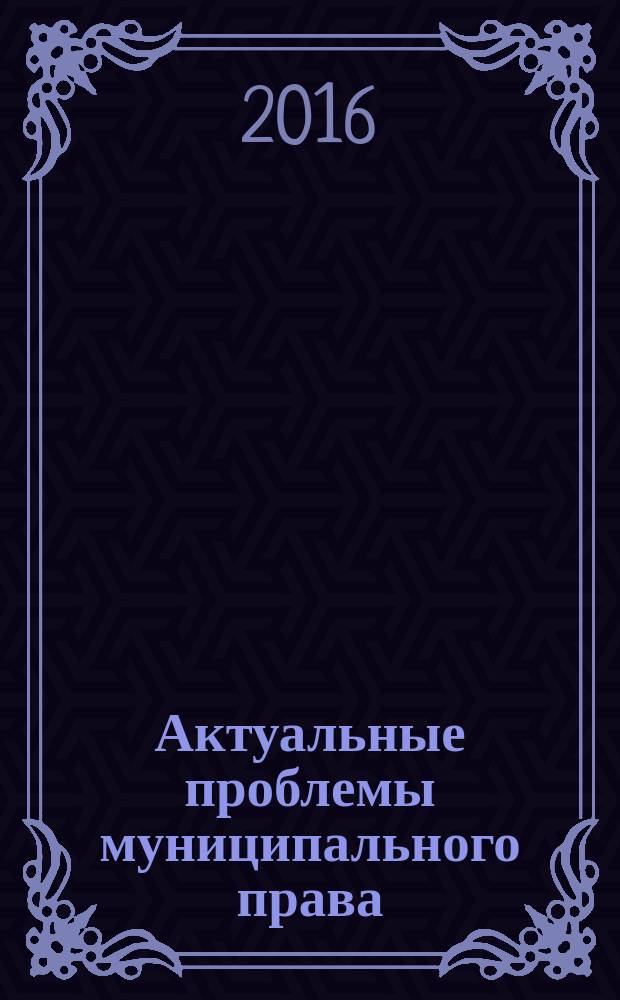 Актуальные проблемы муниципального права : учебник для студентов вузов, обучающихся по направлению подготовки 40.04.01 (030900) юриспруденция, квалификация (степень) "магистр", адъюнктов и аспирантов юридических вузов по научной специализации 12.00.02 "Конституционное право; конституционный судебный процесс; муниципальное право"