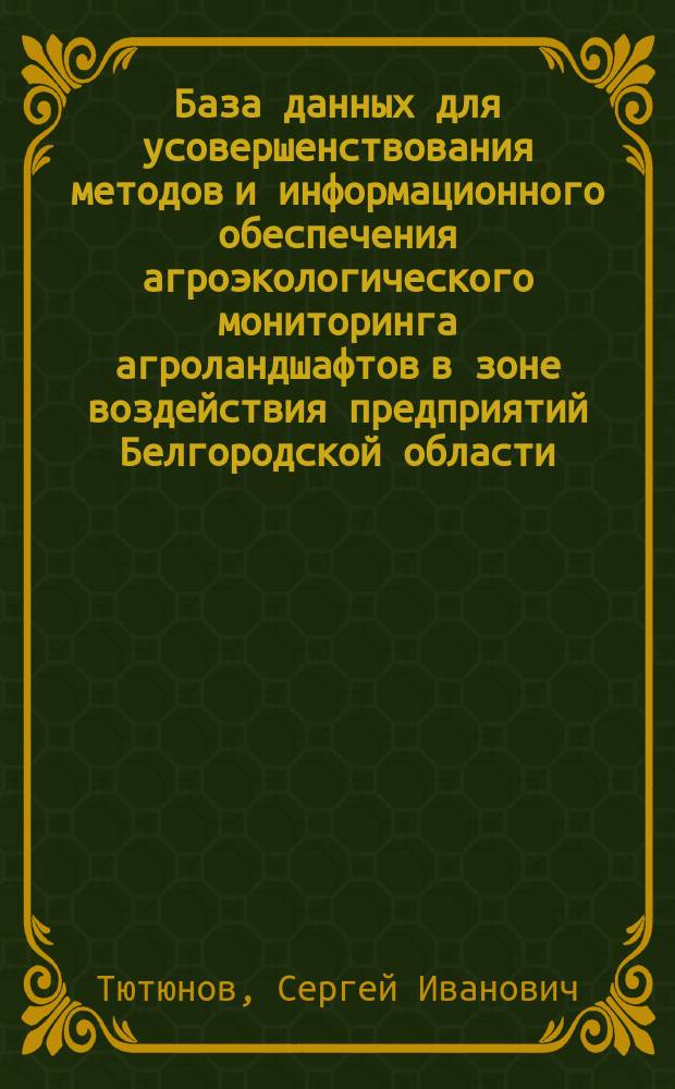 База данных для усовершенствования методов и информационного обеспечения агроэкологического мониторинга агроландшафтов в зоне воздействия предприятий Белгородской области : учебно-производственное пособие