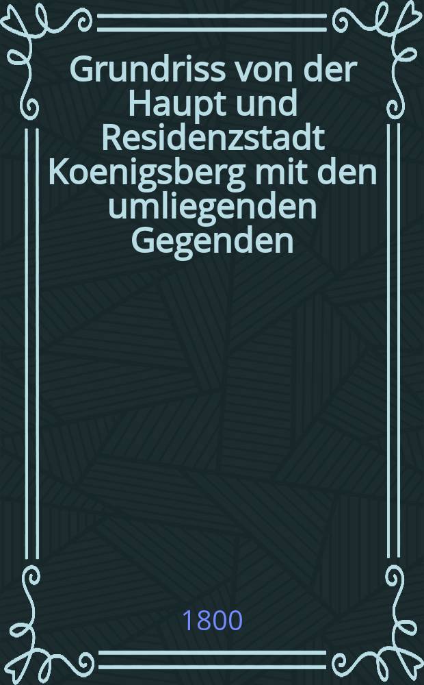 Grundriss von der Haupt und Residenzstadt Koenigsberg mit den umliegenden Gegenden