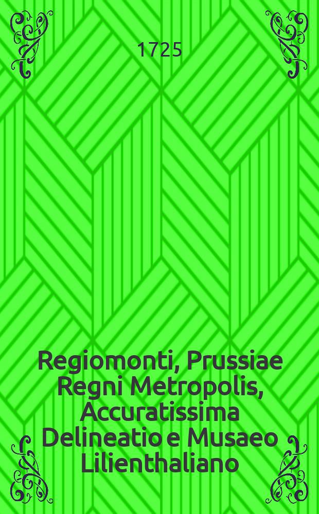 Regiomonti, Prussiae Regni Metropolis, Accuratissima Delineatio e Musaeo Lilienthaliano