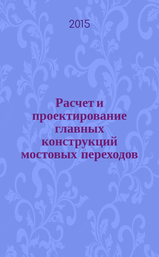 Расчет и проектирование главных конструкций мостовых переходов : учебное пособие : для студентов всех форм обучения направления 270800 - "Строительство" профиля подготовки "Автомобильные дороги и аэродромы" и "Строительство железных дорог, мостов и тоннелей"