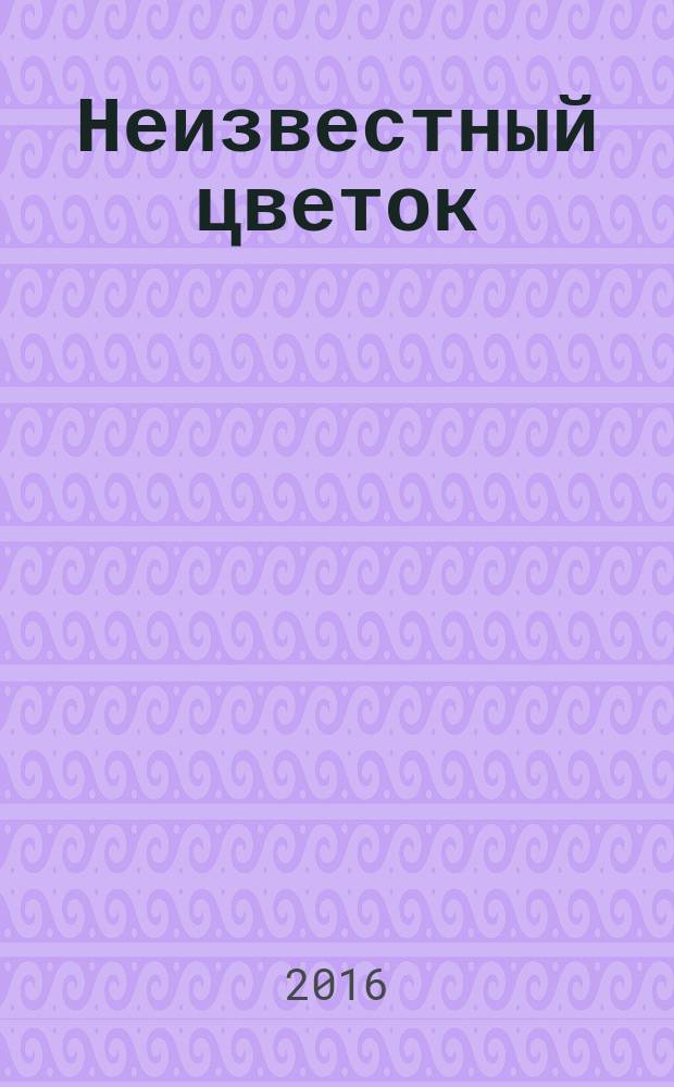 Неизвестный цветок : рассказы : для младшего и среднего школьного возраста
