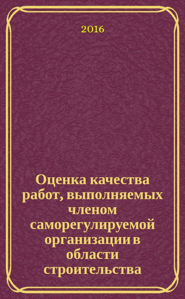 Оценка качества работ, выполняемых членом саморегулируемой организации в области строительства, реконструкции, капитального ремонта объектов капитального строительства = Evaluation of quality of works, conducted by a member of a self-regulating organization in the field of construction, reconstruction, major repair of capital structures. General provisions and evaluation requirements : общие положения и требования к оценке : ГОСТ Р 56860-2016