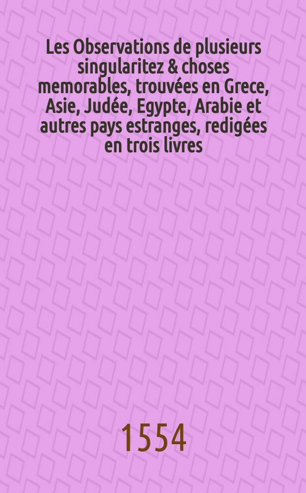 Les Observations de plusieurs singularitez & choses memorables, trouvées en Grece, Asie, Judée, Egypte, Arabie et autres pays estranges, redigées en trois livres,