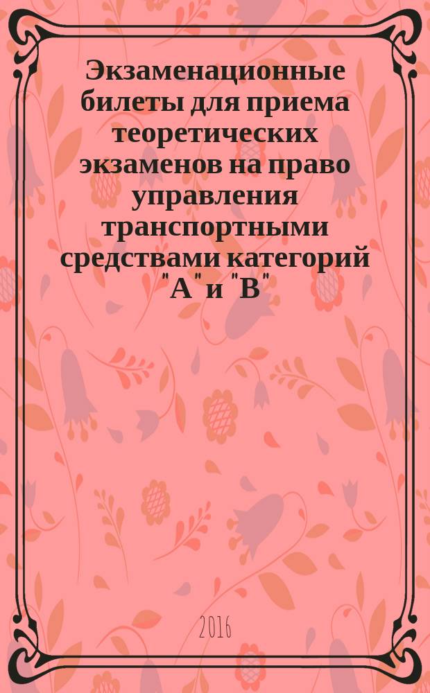 Экзаменационные билеты для приема теоретических экзаменов на право управления транспортными средствами категорий "А" и "В" : по состоянию на 16 марта 2016 г