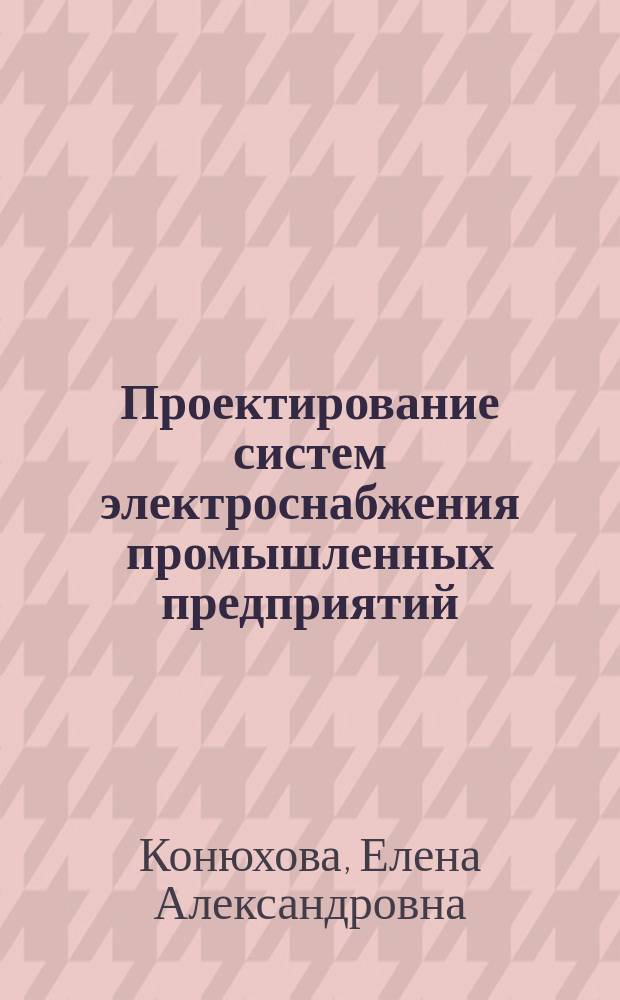 Проектирование систем электроснабжения промышленных предприятий (теория и примеры) : учебное пособие